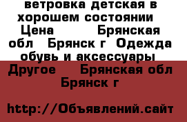 ветровка детская в хорошем состоянии › Цена ­ 600 - Брянская обл., Брянск г. Одежда, обувь и аксессуары » Другое   . Брянская обл.,Брянск г.